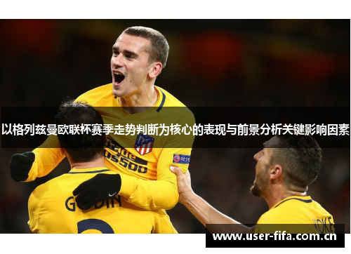 以格列兹曼欧联杯赛季走势判断为核心的表现与前景分析关键影响因素