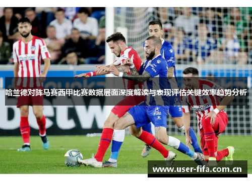 哈兰德对阵马赛西甲比赛数据层面深度解读与表现评估关键效率趋势分析 哈兰德对阵马赛西甲比赛数据层面深度解读与表现评估关键效率趋势分析